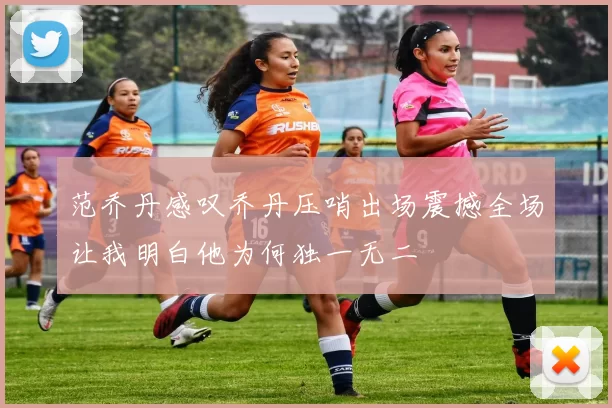 范乔丹感叹乔丹压哨出场震撼全场让我明白他为何独一无二