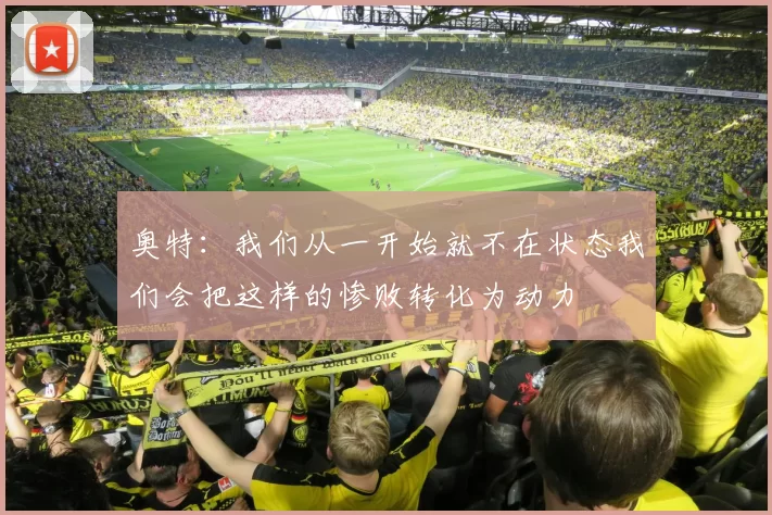 奥特：我们从一开始就不在状态我们会把这样的惨败转化为动力